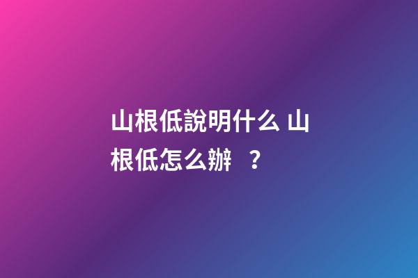 山根低說明什么 山根低怎么辦？